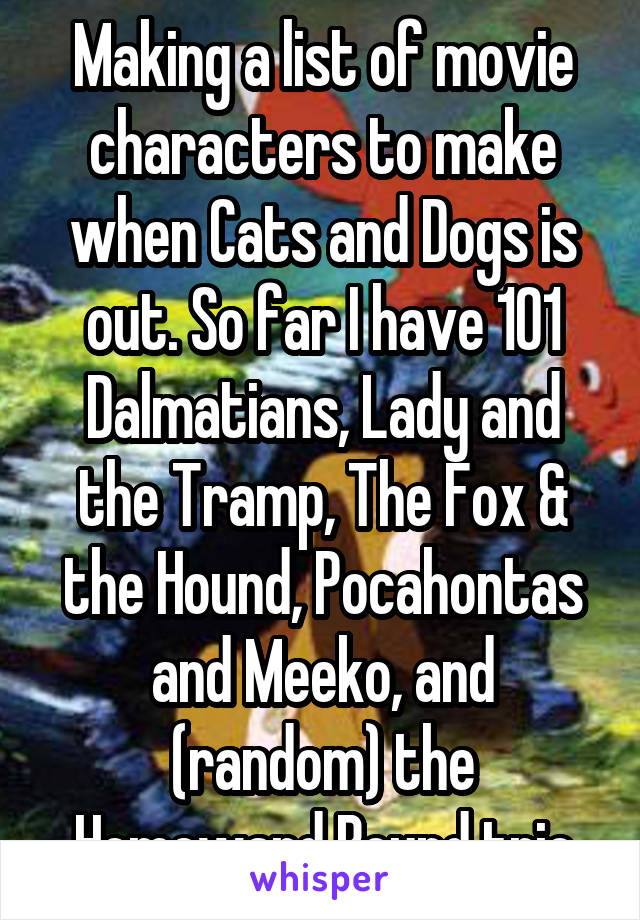 Making a list of movie characters to make when Cats and Dogs is out. So far I have 101 Dalmatians, Lady and the Tramp, The Fox & the Hound, Pocahontas and Meeko, and (random) the Homeward Bound trio
