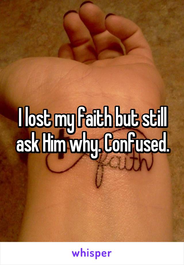 I lost my faith but still ask Him why. Confused.