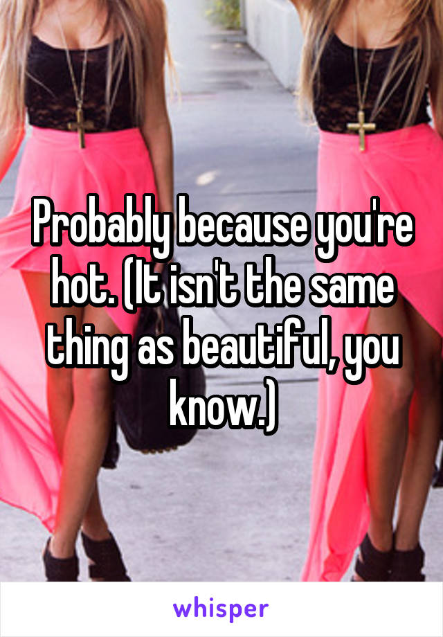 Probably because you're hot. (It isn't the same thing as beautiful, you know.)