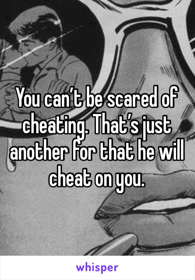 You can’t be scared of cheating. That’s just another for that he will cheat on you. 