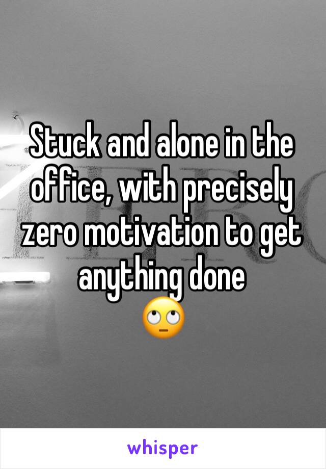 Stuck and alone in the office, with precisely zero motivation to get anything done
🙄