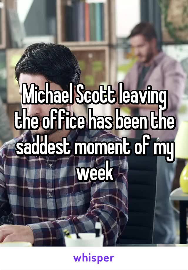 Michael Scott leaving the office has been the saddest moment of my week