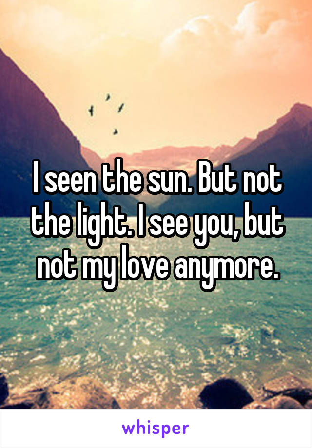 I seen the sun. But not the light. I see you, but not my love anymore.
