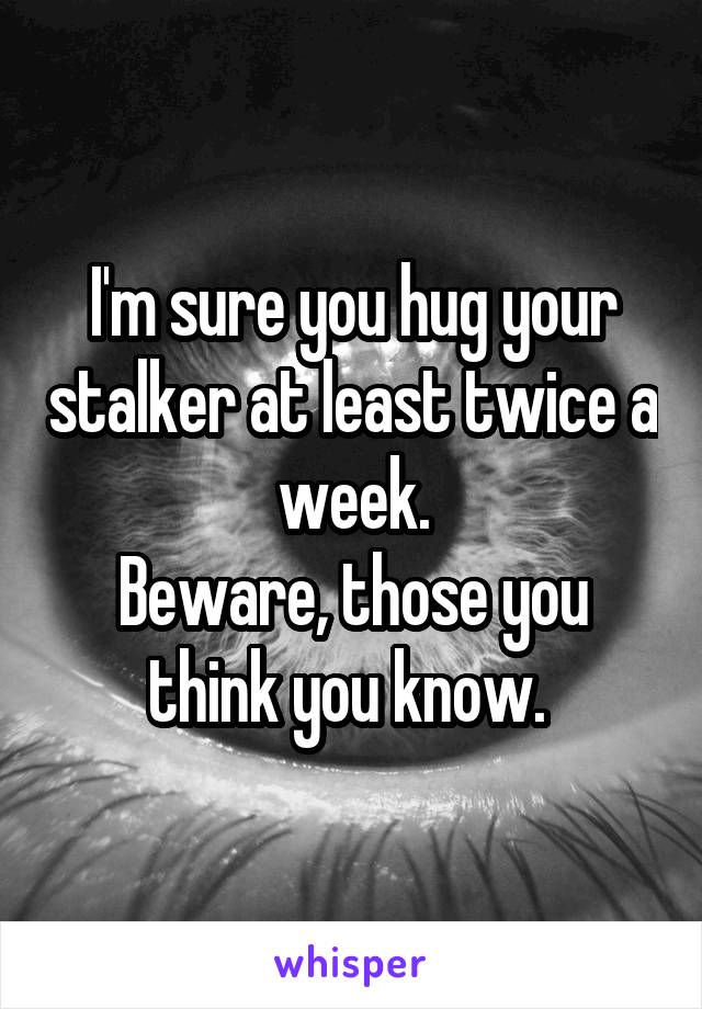 I'm sure you hug your stalker at least twice a week.
Beware, those you think you know. 