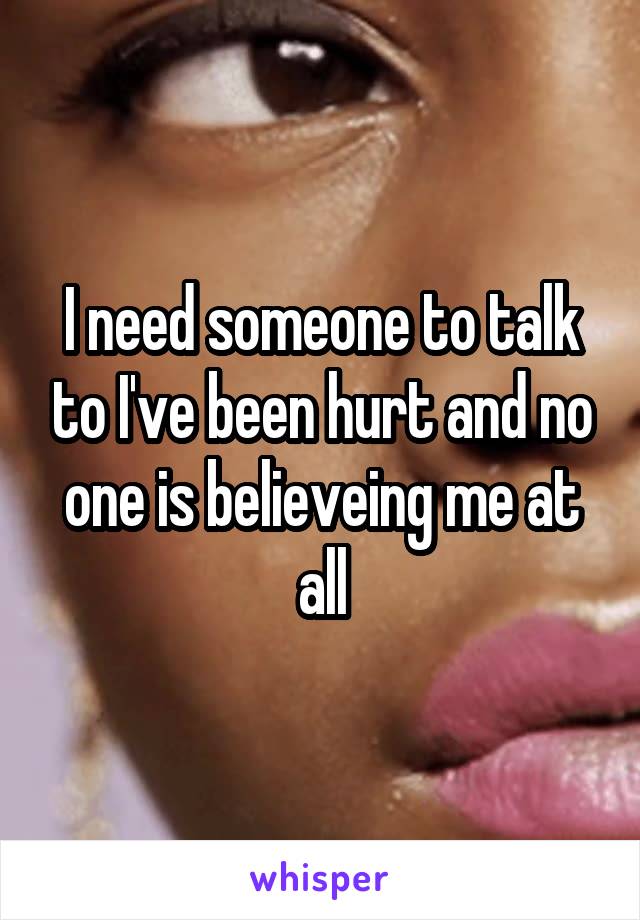 I need someone to talk to I've been hurt and no one is believeing me at all