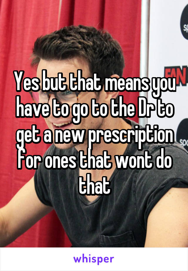 Yes but that means you have to go to the Dr to get a new prescription for ones that wont do that