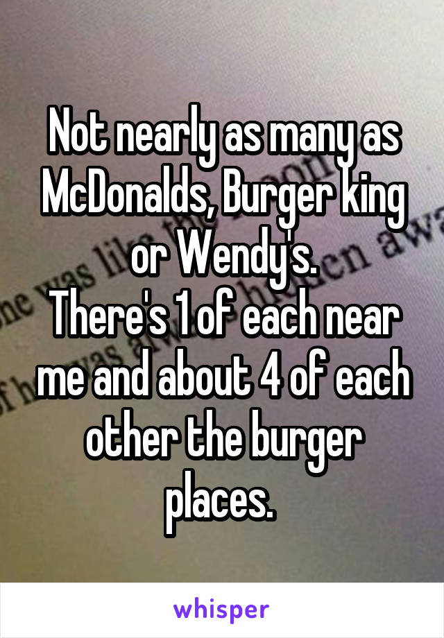 Not nearly as many as McDonalds, Burger king or Wendy's.
There's 1 of each near me and about 4 of each other the burger places. 