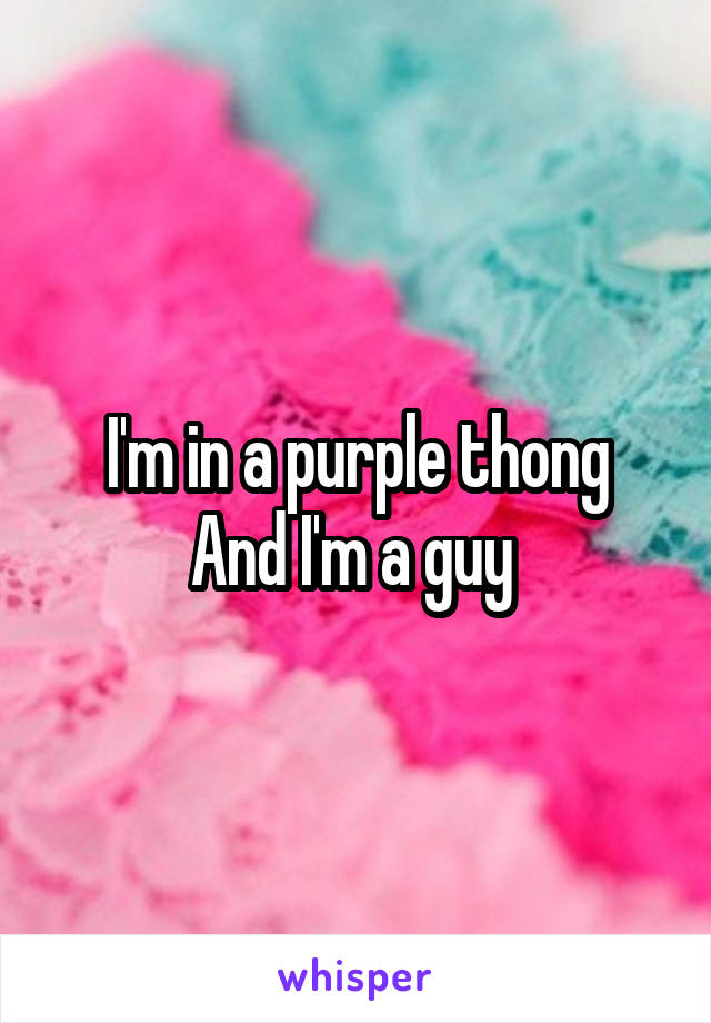 I'm in a purple thong
And I'm a guy 