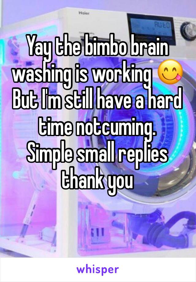 Yay the bimbo brain washing is working 😋
But I'm still have a hard time notcuming. 
Simple small replies thank you 
