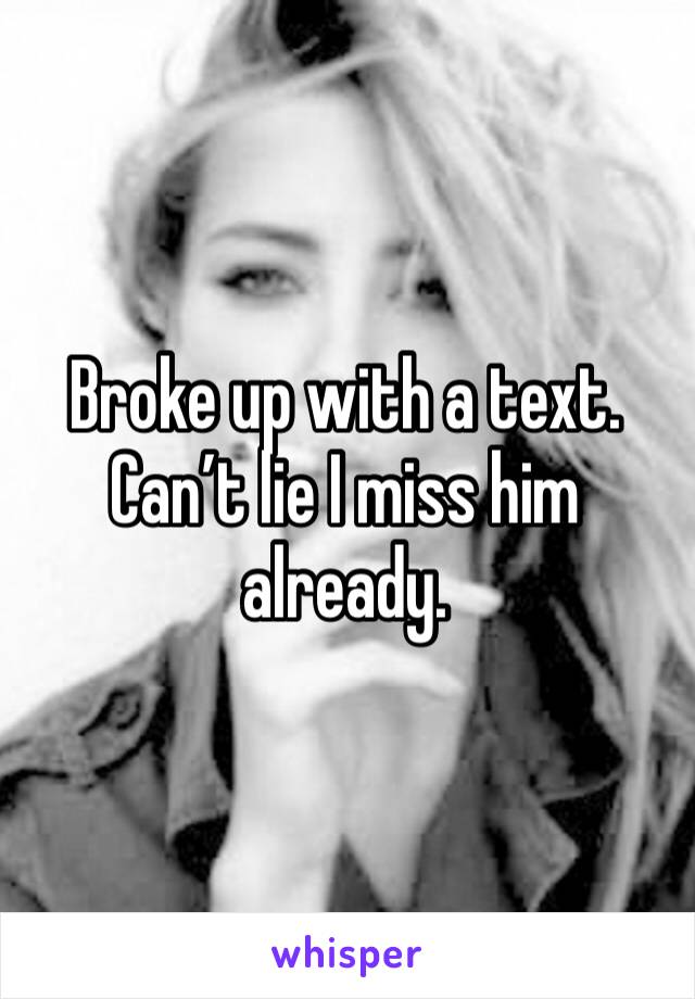 Broke up with a text. Can’t lie I miss him already. 