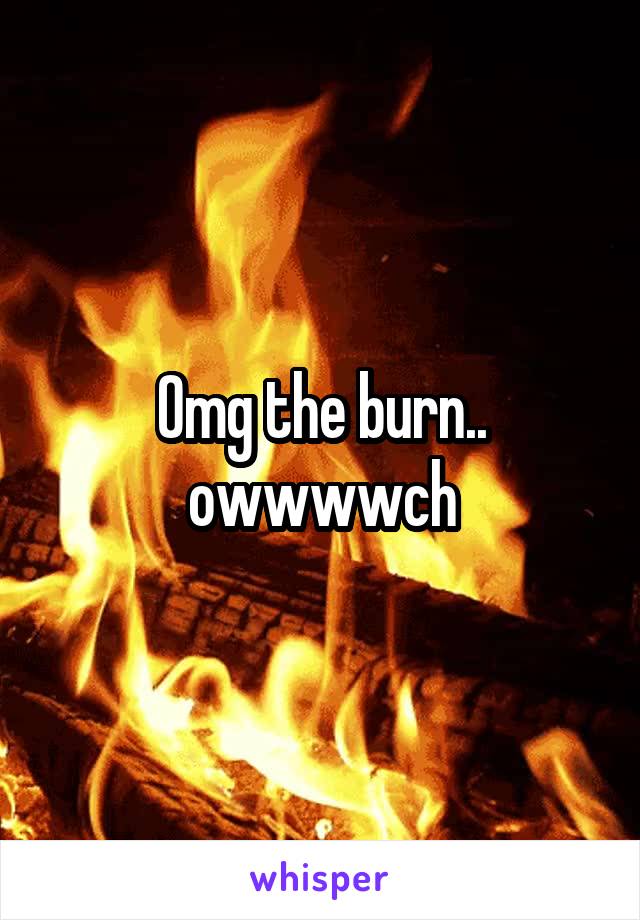 Omg the burn.. owwwwch