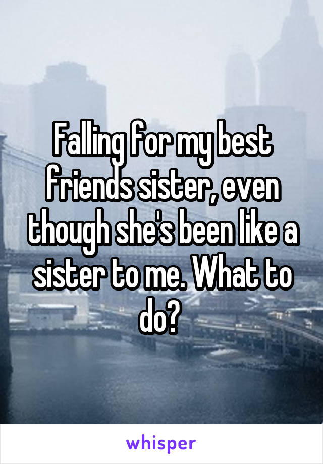 Falling for my best friends sister, even though she's been like a sister to me. What to do? 