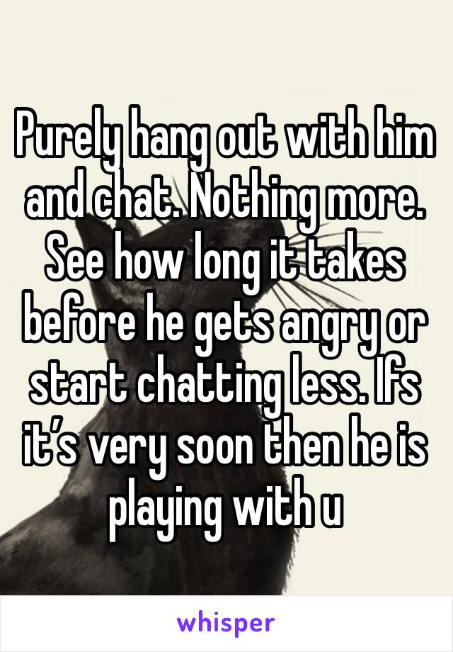 Purely hang out with him and chat. Nothing more. See how long it takes before he gets angry or start chatting less. Ifs it’s very soon then he is playing with u