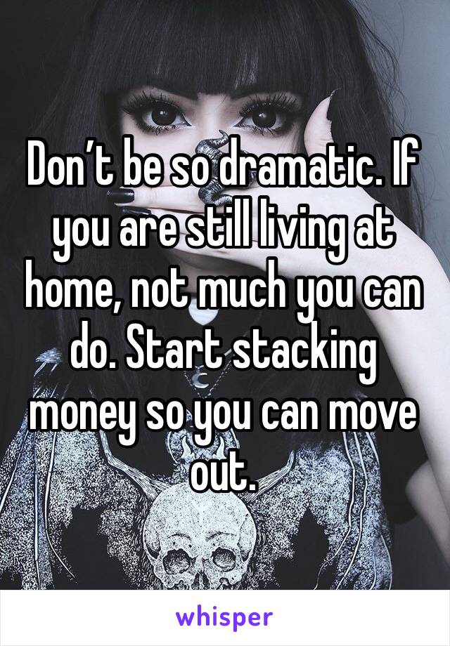 Don’t be so dramatic. If you are still living at home, not much you can do. Start stacking money so you can move out.