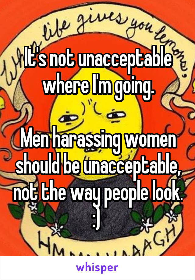 It's not unacceptable where I'm going.

Men harassing women should be unacceptable, not the way people look. :) 