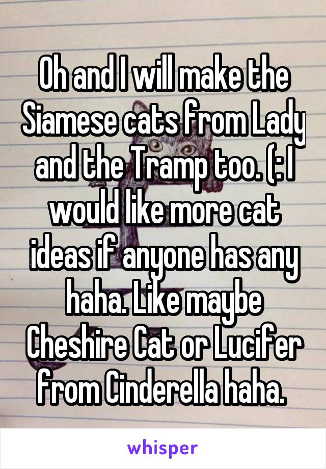Oh and I will make the Siamese cats from Lady and the Tramp too. (: I would like more cat ideas if anyone has any haha. Like maybe Cheshire Cat or Lucifer from Cinderella haha. 