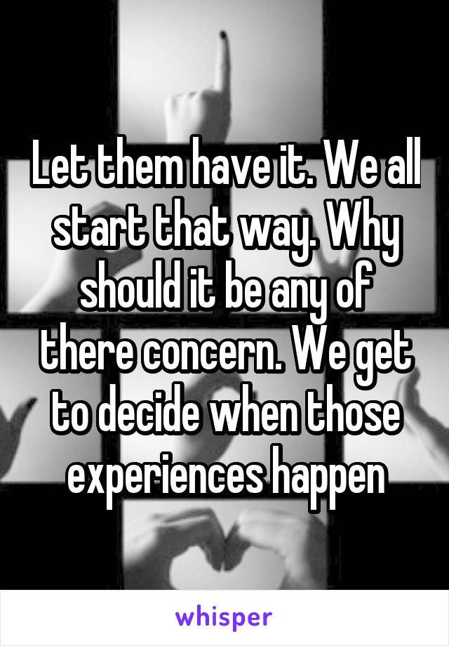 Let them have it. We all start that way. Why should it be any of there concern. We get to decide when those experiences happen