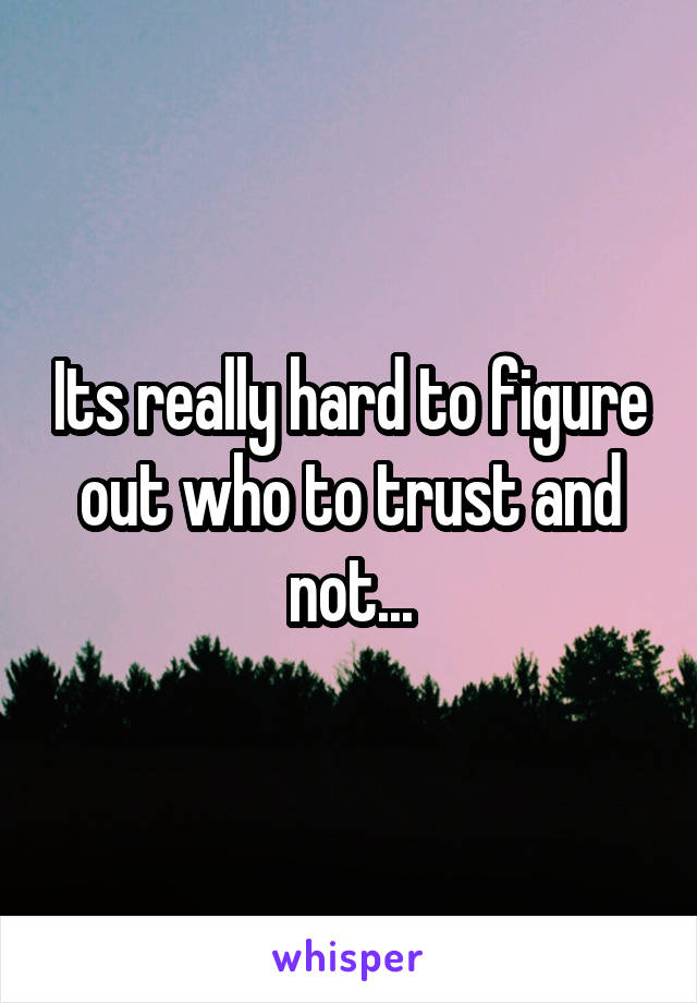 Its really hard to figure out who to trust and not...