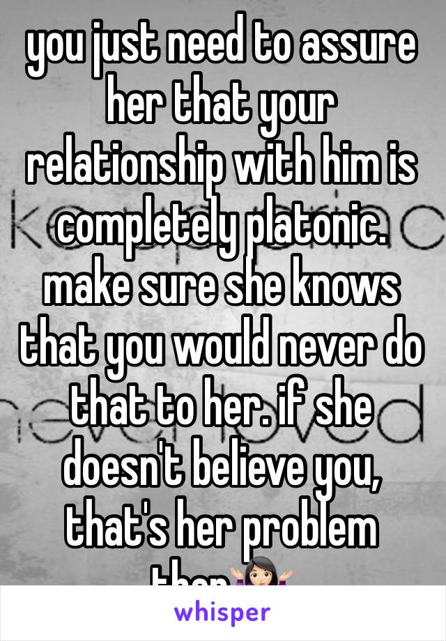 you just need to assure her that your relationship with him is completely platonic. make sure she knows that you would never do that to her. if she doesn't believe you, that's her problem then🤷🏻‍♀️