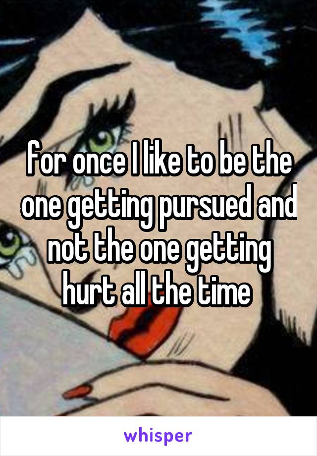 for once I like to be the one getting pursued and not the one getting hurt all the time 