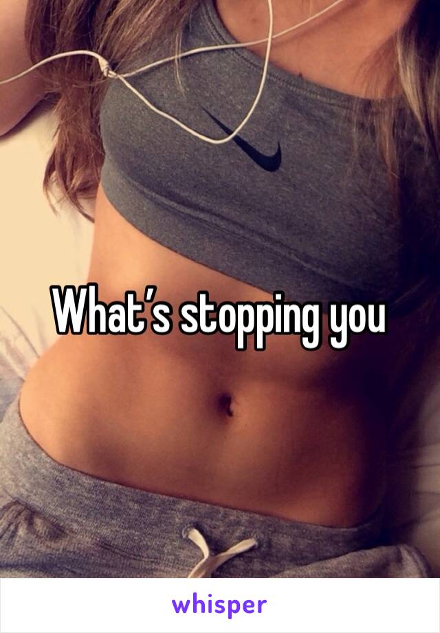 What’s stopping you 