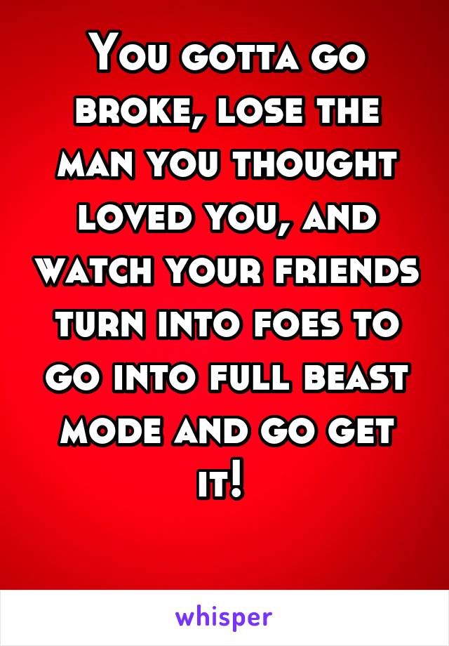 You gotta go broke, lose the man you thought loved you, and watch your friends turn into foes to go into full beast mode and go get it! 

