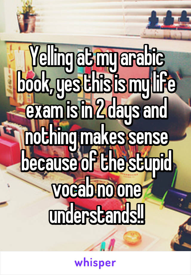 Yelling at my arabic book, yes this is my life exam is in 2 days and nothing makes sense because of the stupid vocab no one understands!!