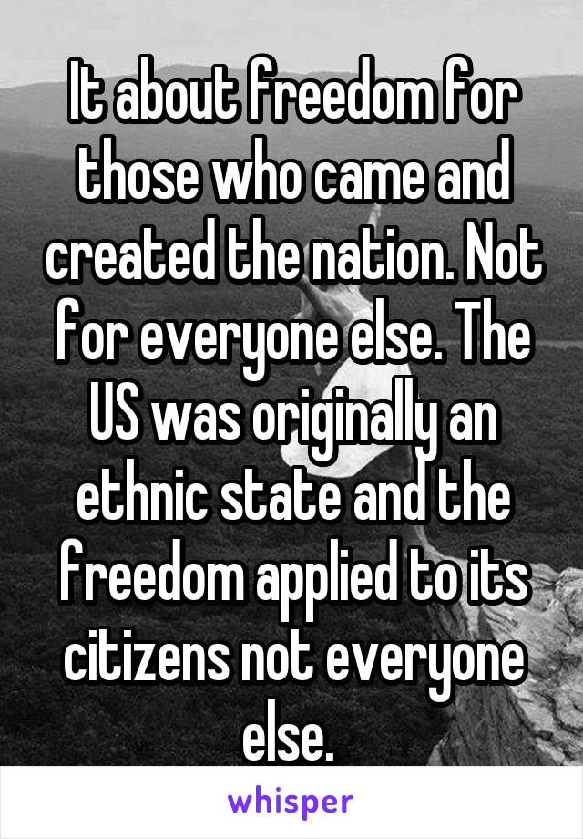 It about freedom for those who came and created the nation. Not for everyone else. The US was originally an ethnic state and the freedom applied to its citizens not everyone else. 