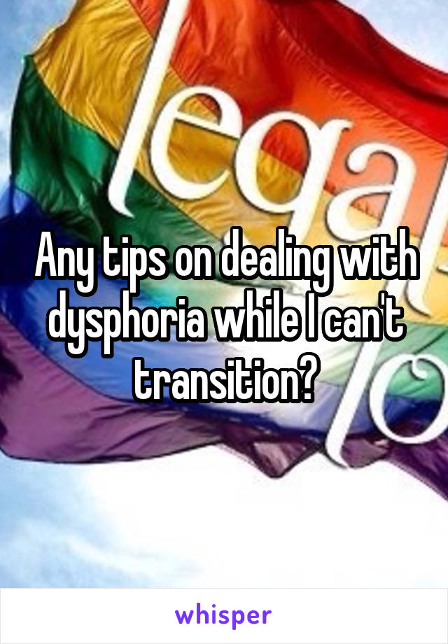 Any tips on dealing with dysphoria while I can't transition?