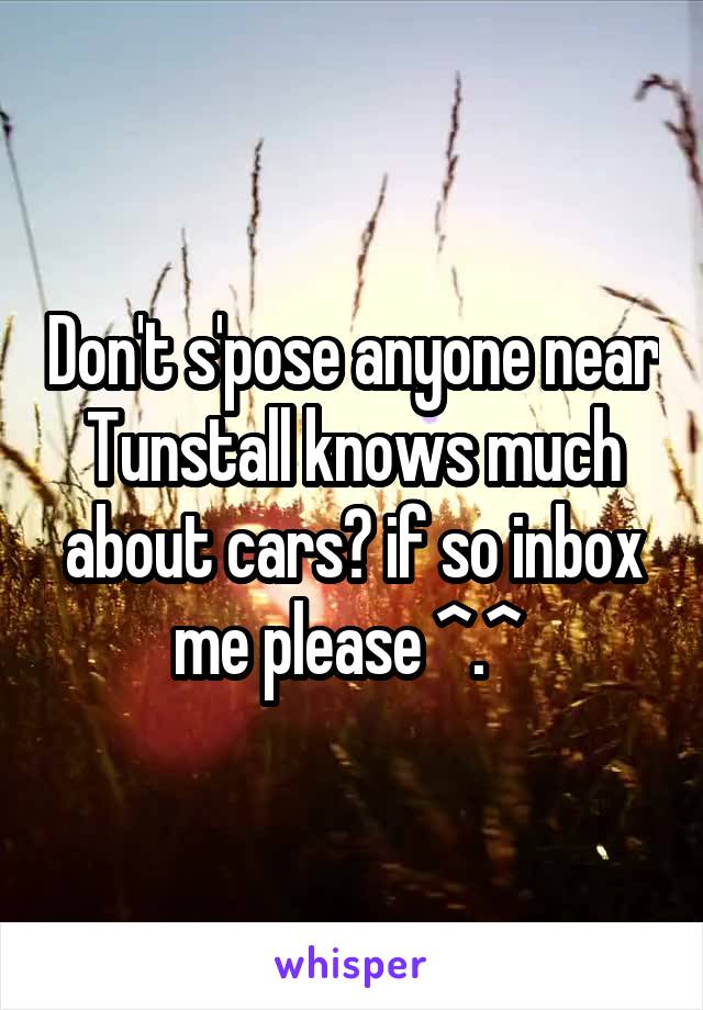 Don't s'pose anyone near Tunstall knows much about cars? if so inbox me please ^.^ 