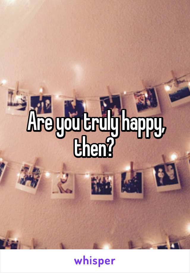 Are you truly happy, then? 
