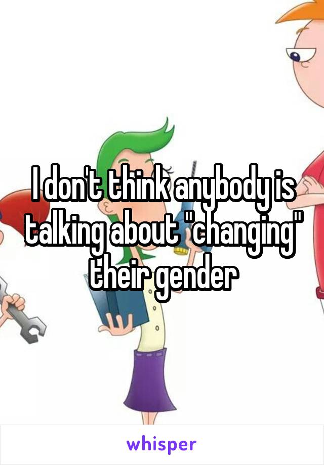 I don't think anybody is talking about "changing" their gender