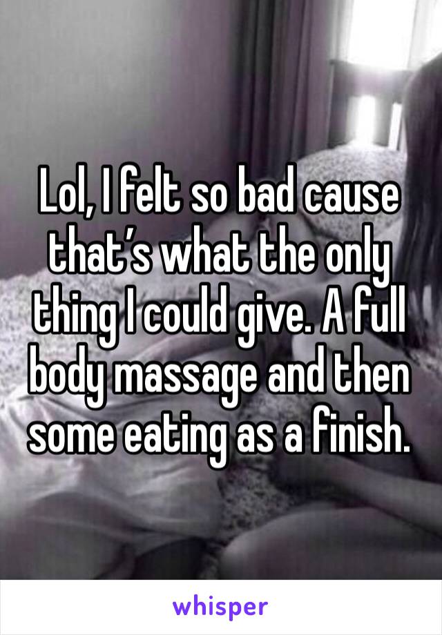 Lol, I felt so bad cause that’s what the only thing I could give. A full body massage and then some eating as a finish. 
