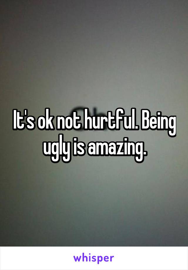 It's ok not hurtful. Being ugly is amazing.