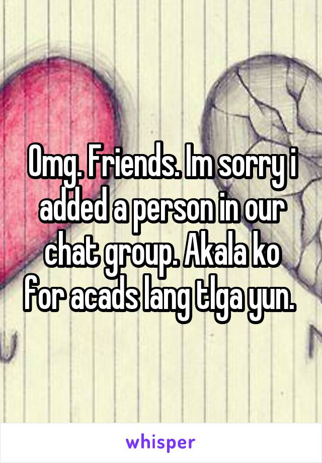 Omg. Friends. Im sorry i added a person in our chat group. Akala ko for acads lang tlga yun. 
