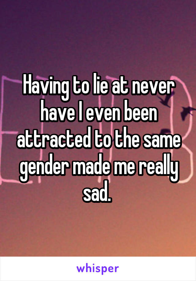 Having to lie at never have I even been attracted to the same gender made me really sad. 