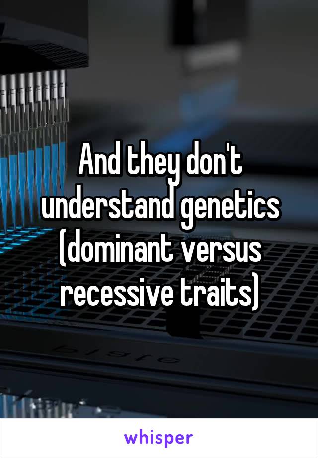 And they don't understand genetics (dominant versus recessive traits)