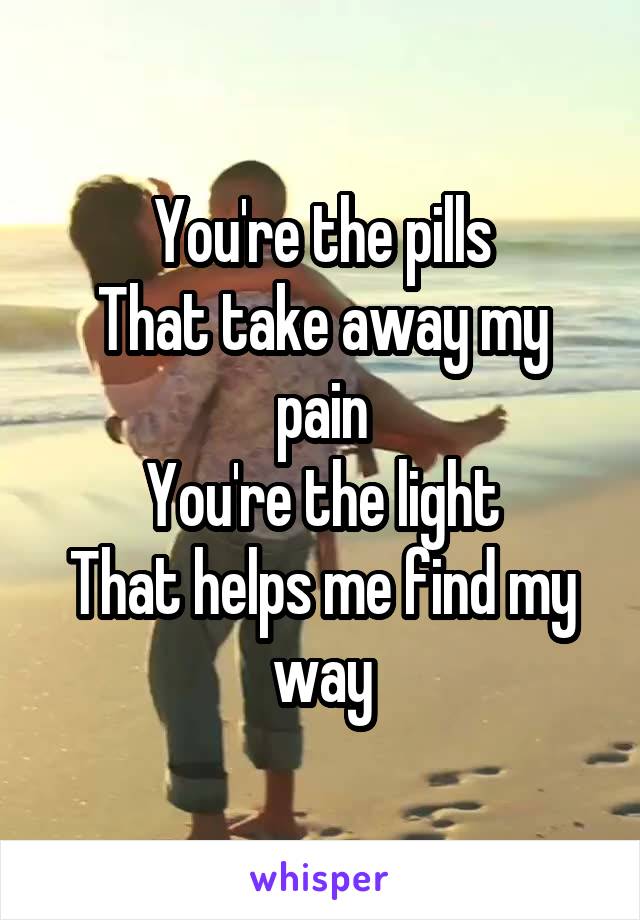You're the pills
That take away my pain
You're the light
That helps me find my way