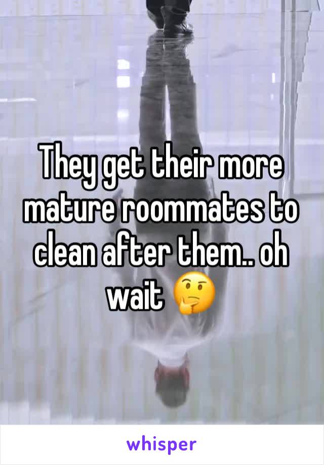 They get their more mature roommates to clean after them.. oh wait 🤔 