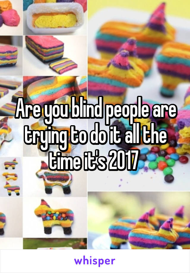 Are you blind people are trying to do it all the time it's 2017 