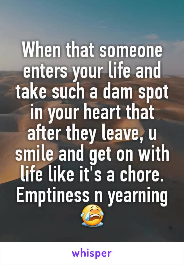 When that someone enters your life and take such a dam spot in your heart that after they leave, u smile and get on with life like it's a chore.
Emptiness n yearning 😭
