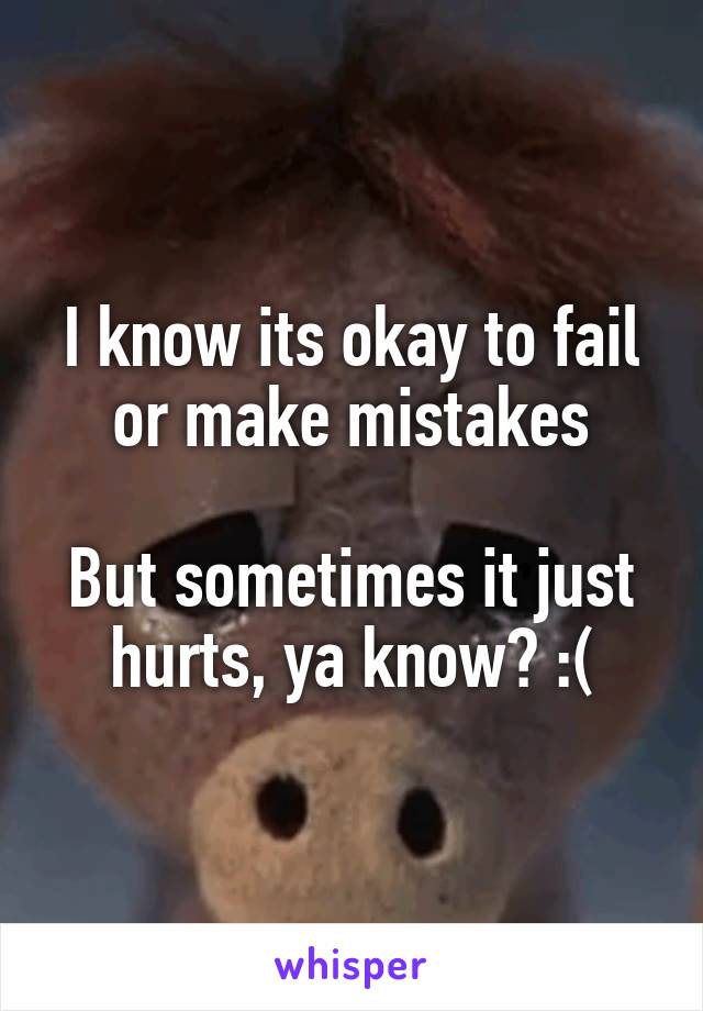 I know its okay to fail or make mistakes

But sometimes it just hurts, ya know? :(