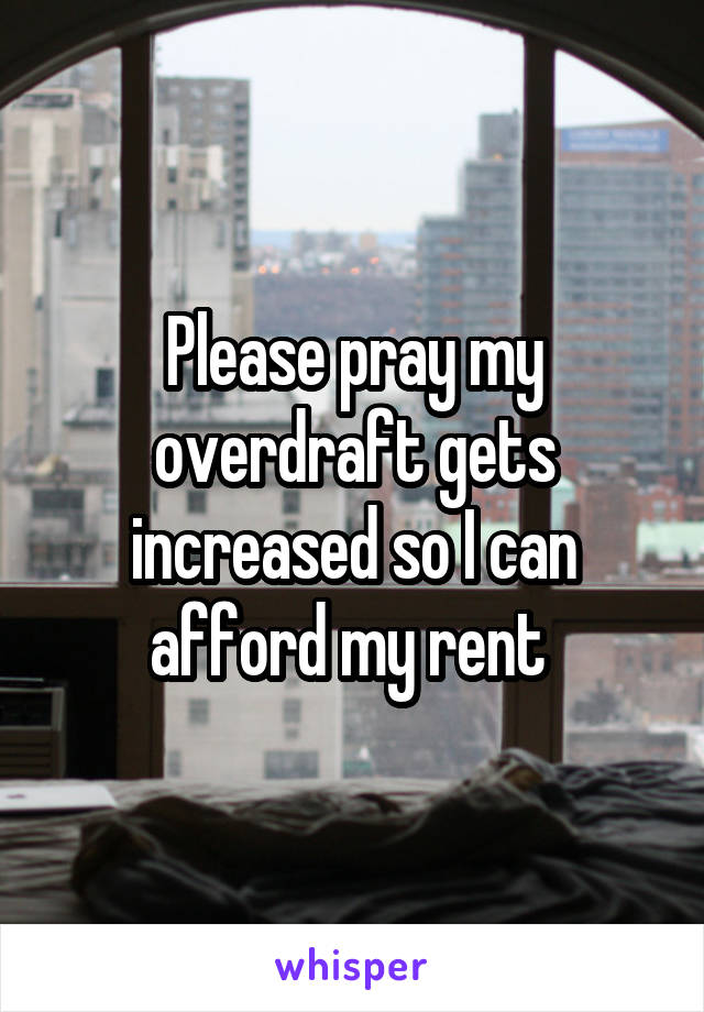 Please pray my overdraft gets increased so I can afford my rent 