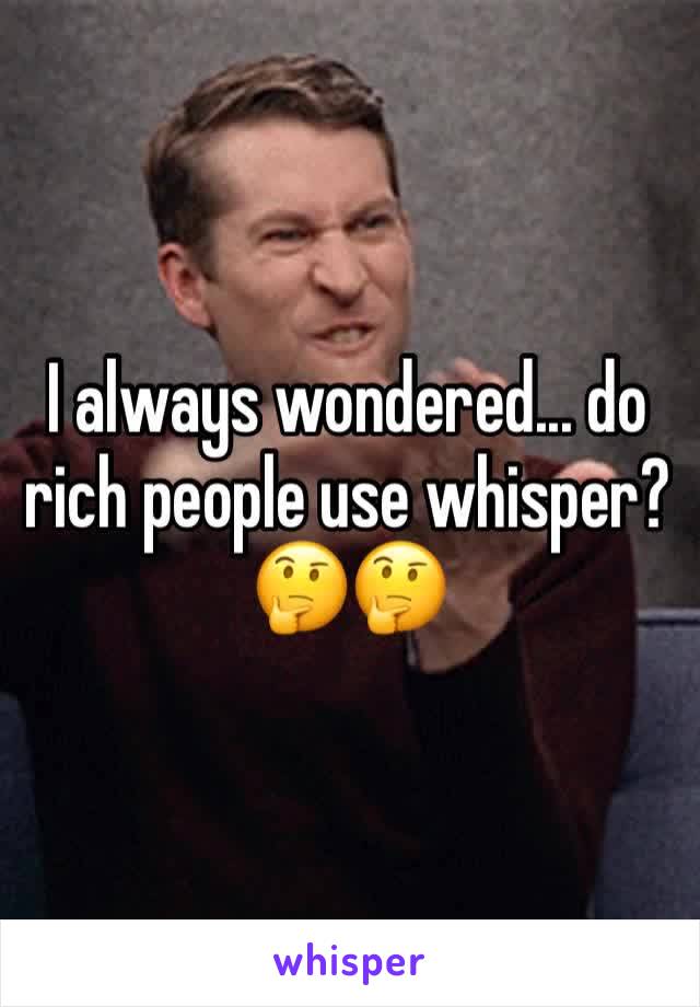 I always wondered... do rich people use whisper? 🤔🤔