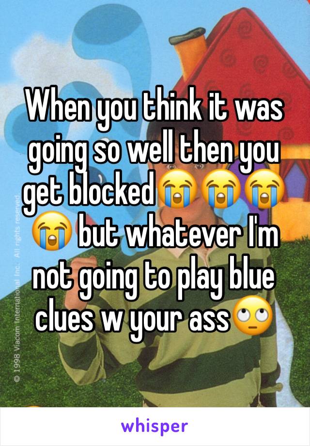 When you think it was going so well then you get blocked😭😭😭😭 but whatever I'm not going to play blue clues w your ass🙄