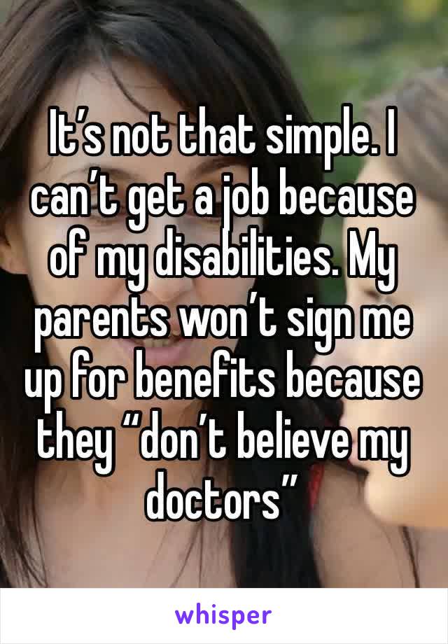 It’s not that simple. I can’t get a job because of my disabilities. My parents won’t sign me up for benefits because they “don’t believe my doctors”