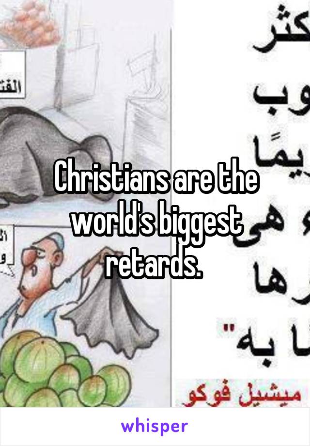 Christians are the world's biggest retards. 