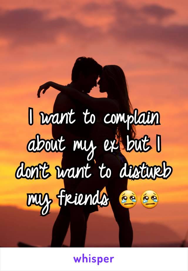 I want to complain about my ex but I don't want to disturb my friends 😢😢