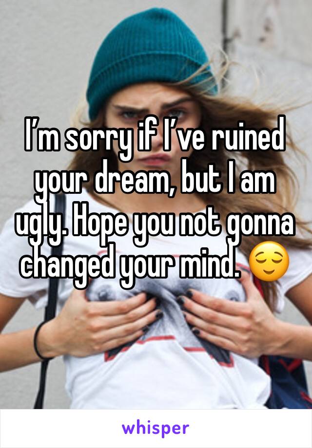 I’m sorry if I’ve ruined your dream, but I am ugly. Hope you not gonna changed your mind. 😌