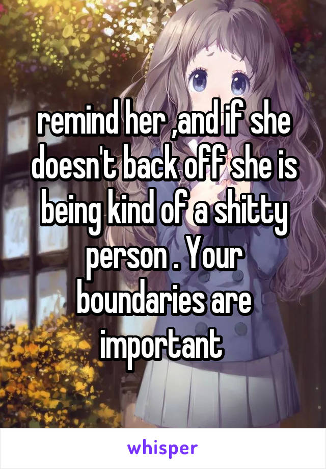 remind her ,and if she doesn't back off she is being kind of a shitty person . Your boundaries are important 